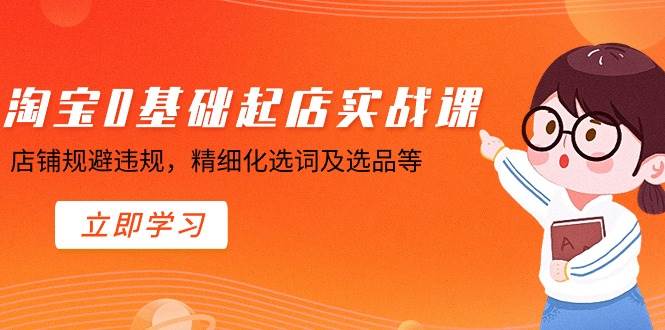淘宝0基础起店实操课，店铺规避违规，精细化选词及选品等-91搞钱