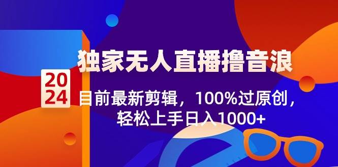 2024独家无人直播撸音浪，目前最新剪辑，100%过原创，轻松上手日入1000+-91搞钱