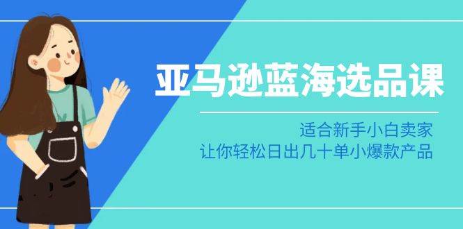 亚马逊-蓝海选品课：适合新手小白卖家，让你轻松日出几十单小爆款产品-91搞钱