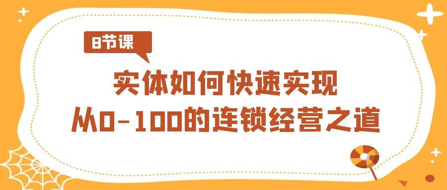 实体·如何快速实现从0-100的连锁经营之道（8节视频课）-91搞钱