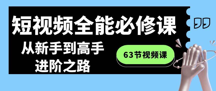 短视频-全能必修课程：从新手到高手进阶之路（63节视频课）-91搞钱
