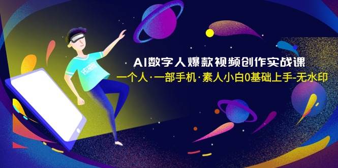 AI数字人爆款视频创作实战课，一个人·一部手机·素人小白0基础上手-无水印-91搞钱