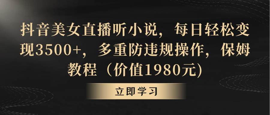 抖音美女直播听小说，每日轻松变现3500+，多重防违规操作，保姆教程（价值1980元)-91搞钱