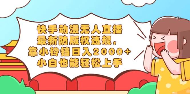 快手动漫无人直播，最新防版权违规，靠小铃铛日入2000+，小白也能轻松上...-91搞钱