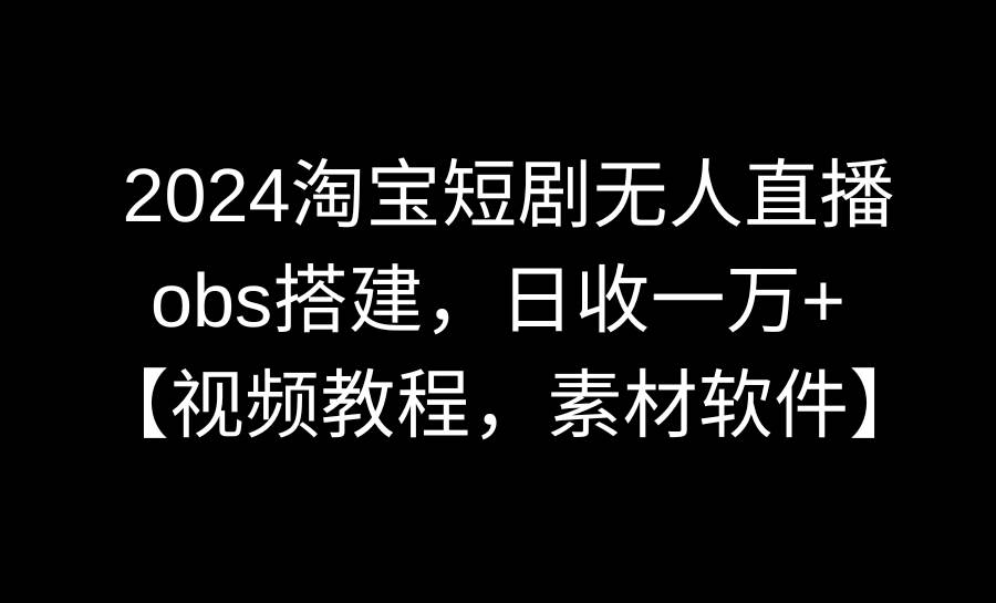 2024淘宝短剧无人直播3.0，obs搭建，日收一万+，【视频教程，附素材软件】-91搞钱
