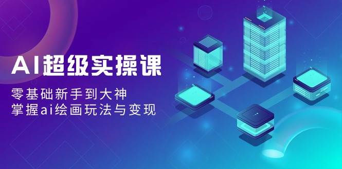 AI超级实操课：零基础新手到大神，掌握ai绘画玩法与变现-91搞钱