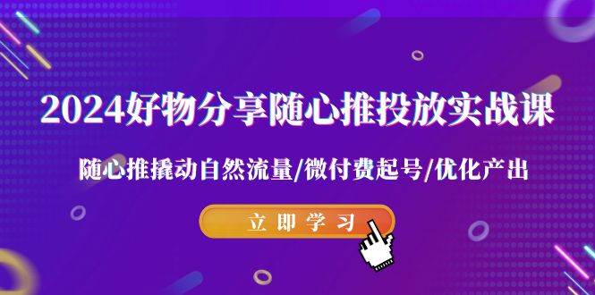 2024好物分享-随心推投放实战课 随心推撬动自然流量/微付费起号/优化产出-91搞钱