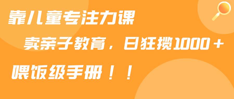 靠儿童专注力课程售卖亲子育儿课程，日暴力狂揽1000+，喂饭手册分享-91搞钱