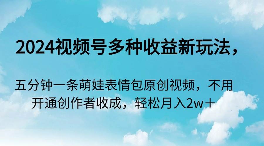2024视频号多种收益新玩法，五分钟一条萌娃表情包原创视频，不用开通创...-91搞钱