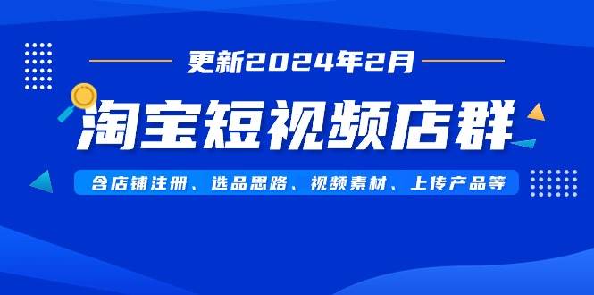 淘宝短视频店群（更新2024年2月）含店铺注册、选品思路、视频素材、上传...-91搞钱