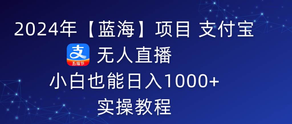 2024年【蓝海】项目 支付宝无人直播 小白也能日入1000+  实操教程-91搞钱