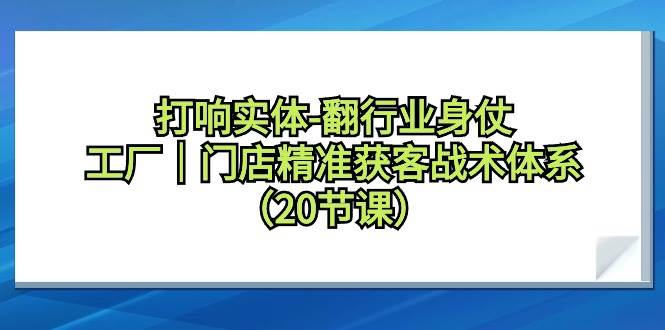 打响实体-翻行业身仗，工厂｜门店精准获客战术体系（20节课）-91搞钱