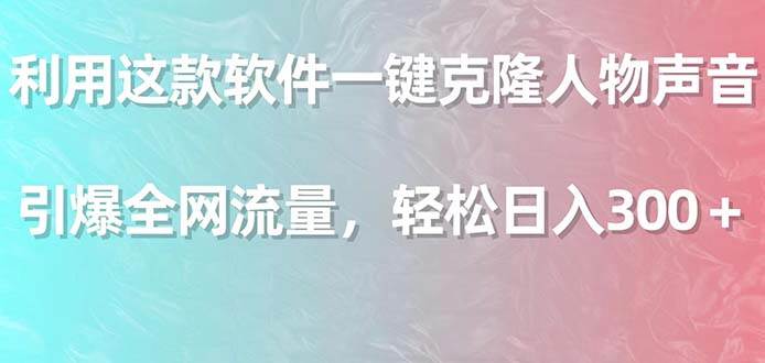 利用这款软件一键克隆人物声音，引爆全网流量，轻松日入300＋-91搞钱