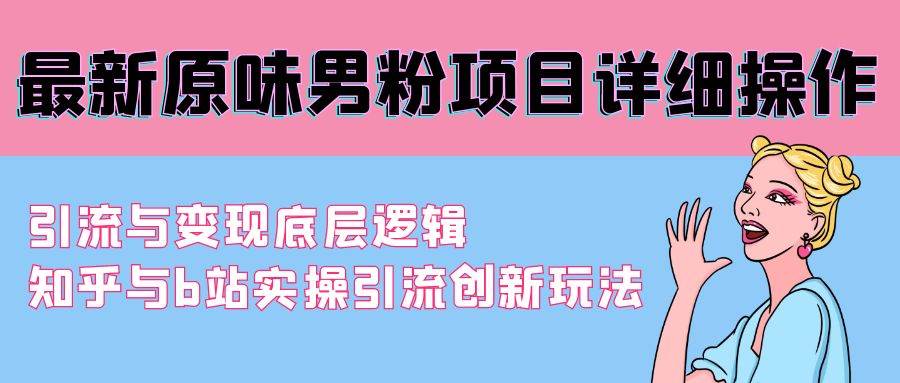 最新原味男粉项目详细操作 引流与变现底层逻辑+知乎与b站实操引流创新玩法-91搞钱