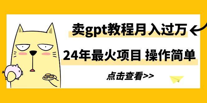 24年最火项目，卖gpt教程月入过万，操作简单-91搞钱