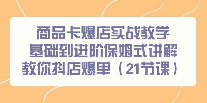 商品卡爆店实战教学，基础到进阶保姆式讲解教你抖店爆单（21节课）-91搞钱