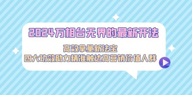 2024万相台无界的最新开法，高效拿量新法宝，四大功效助力精准触达高营...-91搞钱