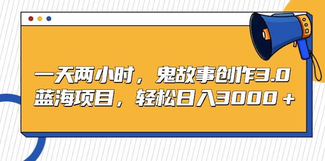 一天两小时，鬼故事创作3.0，蓝海项目，轻松日入3000＋-91搞钱
