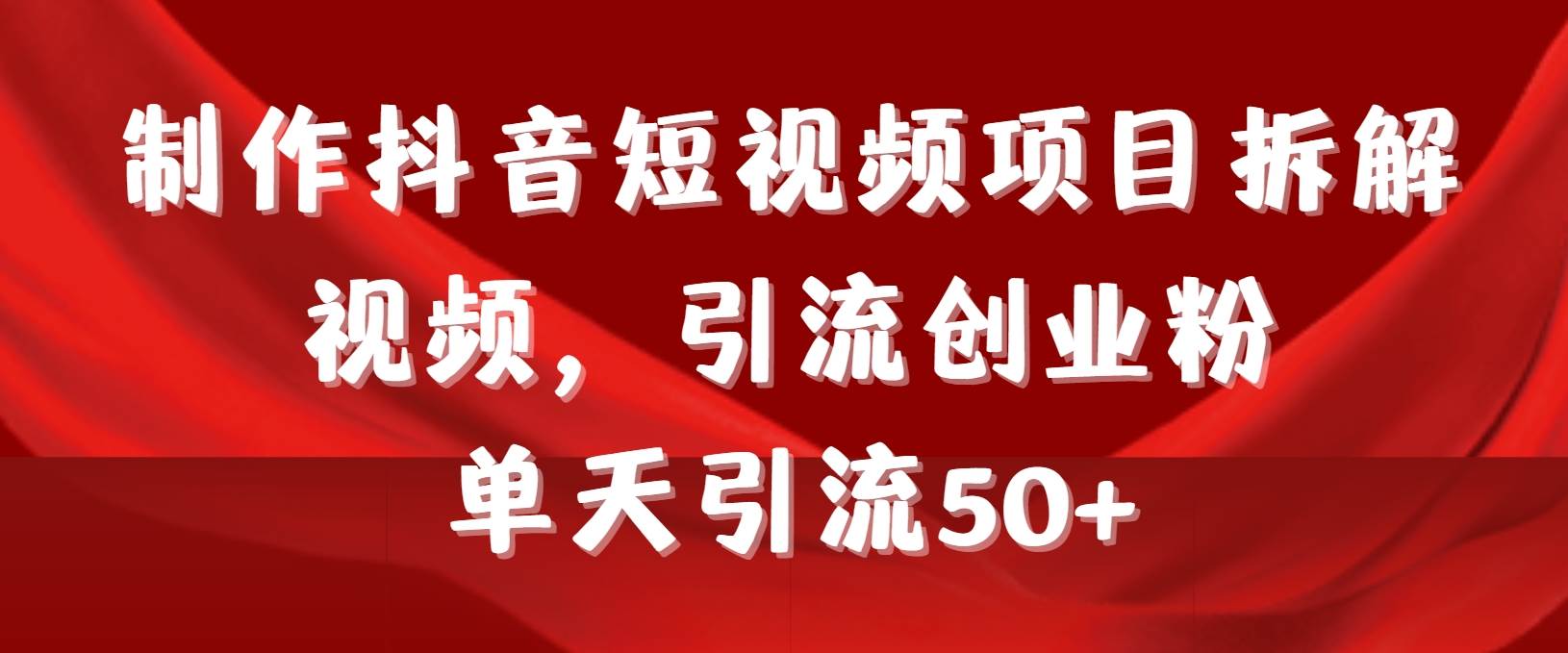 制作抖音短视频项目拆解视频引流创业粉，一天引流50+教程+工具+素材-91搞钱