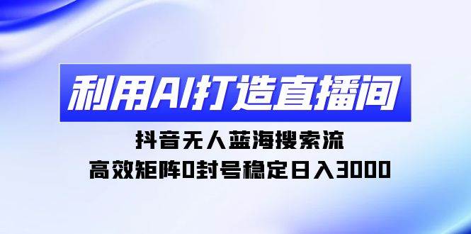 利用AI打造直播间，抖音无人蓝海搜索流，高效矩阵0封号稳定日入3000-91搞钱