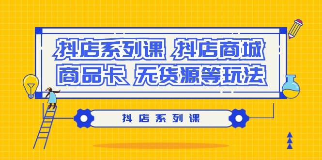 抖店系列课，抖店商城、商品卡、无货源等玩法-91搞钱