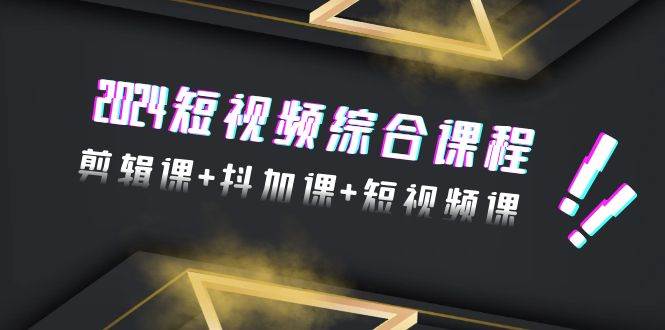 2024短视频综合课程，剪辑课+抖加课+短视频课（48节）-91搞钱