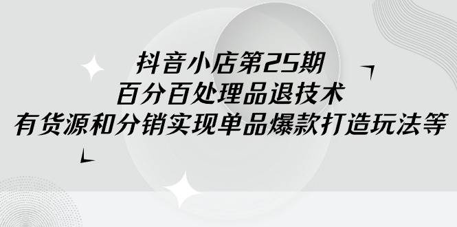 抖音小店-第25期，百分百处理品退技术，有货源和分销实现单品爆款打造玩法-91搞钱