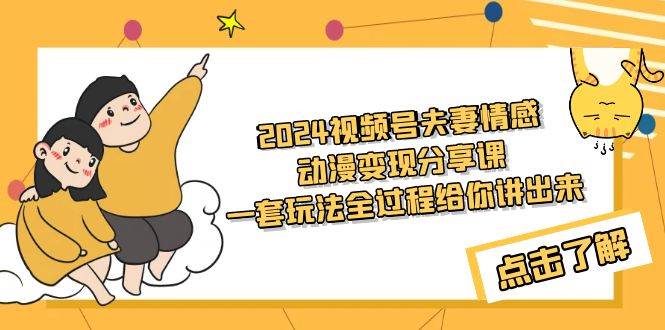 2024视频号夫妻情感动漫变现分享课 一套玩法全过程给你讲出来（教程+素材）-91搞钱