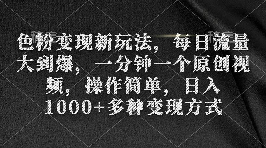 色粉变现新玩法，每日流量大到爆，一分钟一个原创视频，操作简单，日入1000+-91搞钱