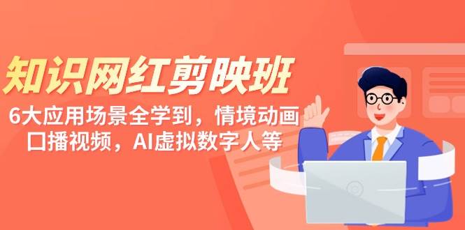 知识 网红剪映班，6大应用 场景全学到，情境动画，囗播视频，AI虚拟数字人-91搞钱