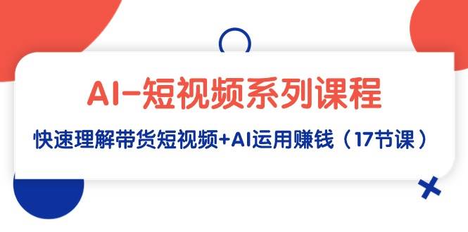 AI-短视频系列课程，快速理解带货短视频+AI运用赚钱（17节课）-91搞钱