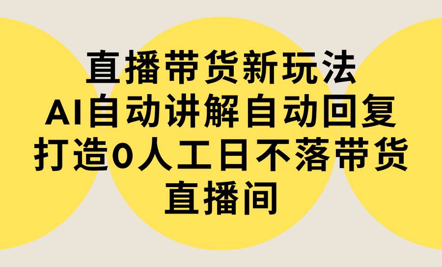 直播带货新玩法，AI自动讲解自动回复 打造0人工日不落带货直播间-教程+软件-91搞钱