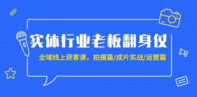实体行业老板翻身仗：全域-线上获客课，拍摄篇/成片实战/运营篇（20节课）-91搞钱