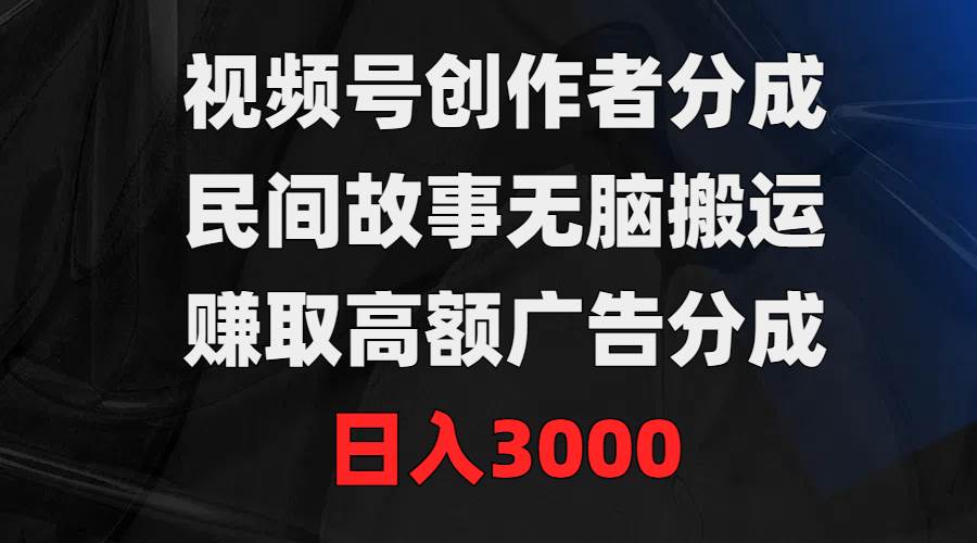 视频号创作者分成，民间故事无脑搬运，赚取高额广告分成，日入3000-91搞钱