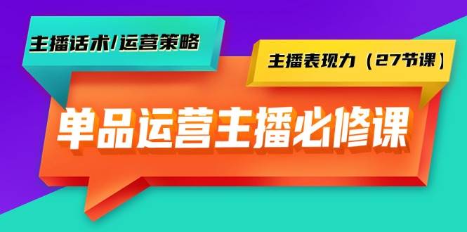 单品运营实操主播必修课：主播话术/运营策略/主播表现力（27节课）-91搞钱