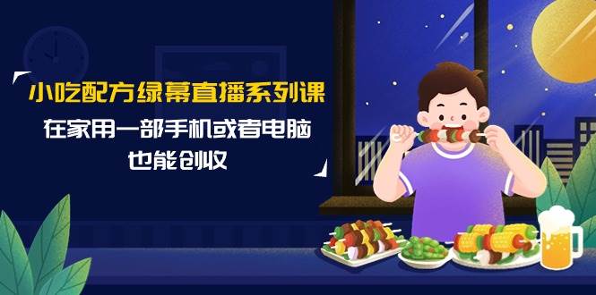 小吃配方绿幕直播系列课，在家用一部手机或者电脑也能创收（14节课）-91搞钱