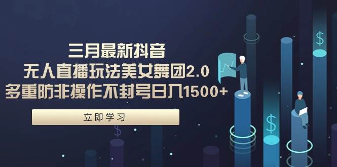 三月最新抖音无人直播玩法美女舞团2.0，多重防非操作不封号日入1500+ 小...-91搞钱