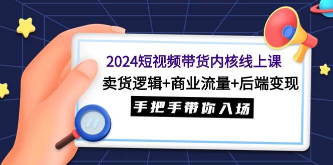 2024短视频带货内核线上课：卖货逻辑+商业流量+后端变现，手把手带你入场-91搞钱