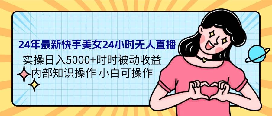 24年最新快手美女24小时无人直播 实操日入5000+时时被动收益 内部知识操...-91搞钱