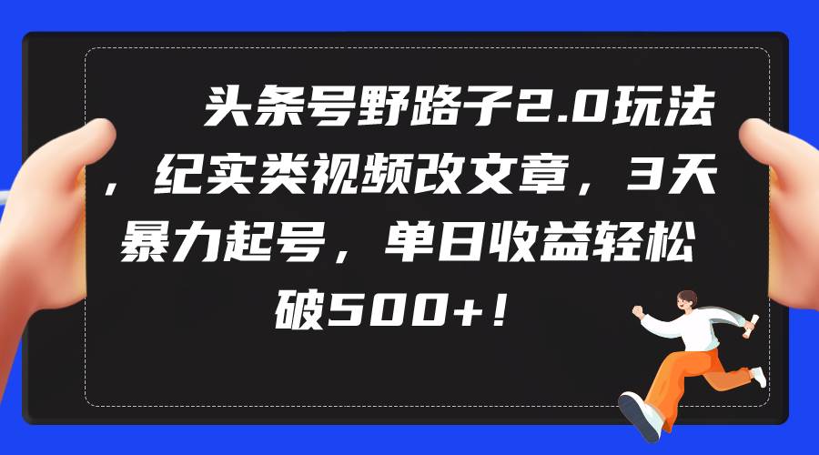 头条号野路子2.0玩法，纪实类视频改文章，3天暴力起号，单日收益轻松破500+-91搞钱
