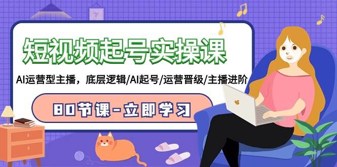 短视频起号实操课，AI运营型主播，底层逻辑/AI起号/运营晋级/主播进阶/80节-91搞钱