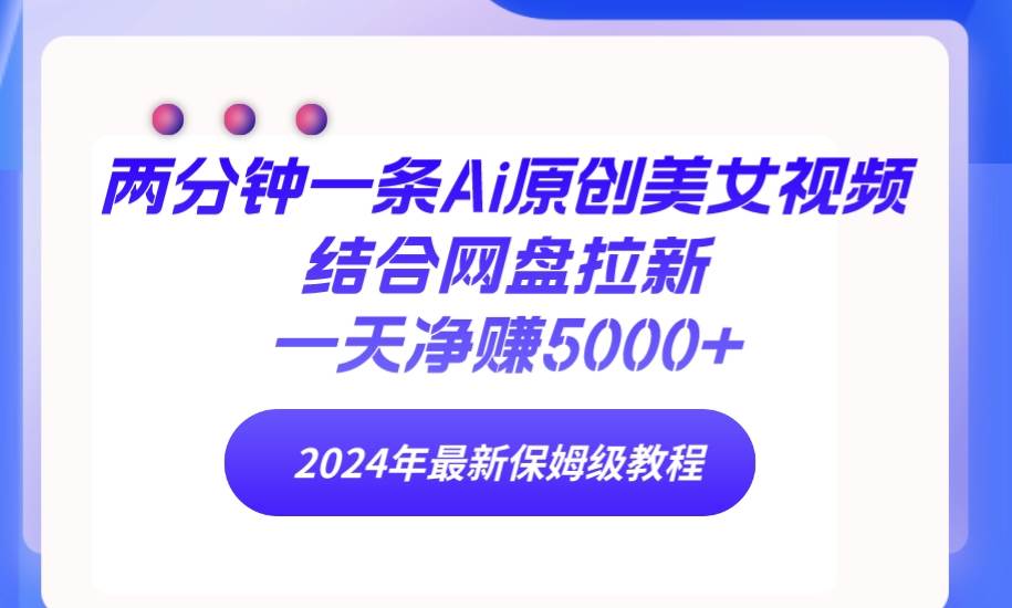 两分钟一条Ai原创美女视频结合网盘拉新，一天净赚5000+ 24年最新保姆级教程-91搞钱