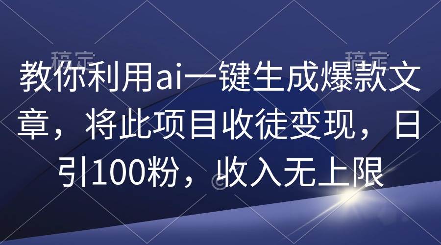 教你利用ai一键生成爆款文章，将此项目收徒变现，日引100粉，收入无上限-91搞钱