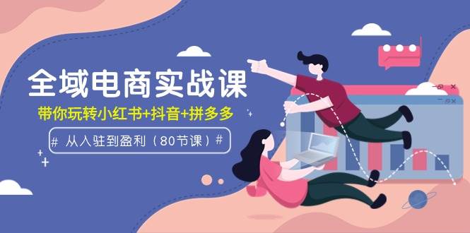 全域电商实战课：从入驻到盈利，带你玩转小红书+抖音+拼多多（80节课）-91搞钱