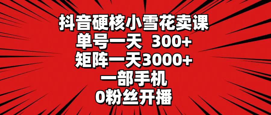 抖音硬核小雪花卖课，单号一天300+，矩阵一天3000+，一部手机0粉丝开播-91搞钱