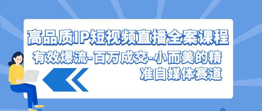 高品质 IP短视频直播-全案课程，有效爆流-百万成交-小而美的精准自媒体赛道-91搞钱