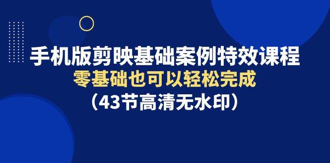 手机版剪映基础案例特效课程，零基础也可以轻松完成（43节高清无水印）-91搞钱