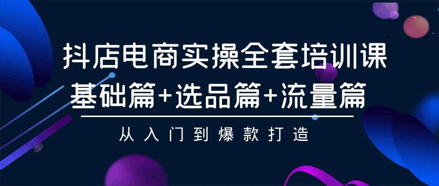抖店电商实操全套培训课：基础篇+选品篇+流量篇，从入门到爆款打造-91搞钱
