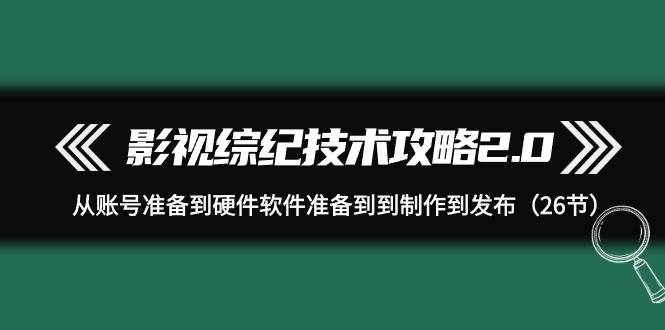 影视 综纪技术攻略2.0：从账号准备到硬件软件准备到到制作到发布（26节）-91搞钱