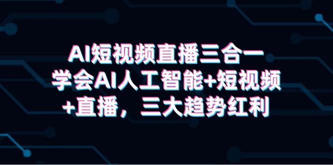 AI短视频直播三合一，学会AI人工智能+短视频+直播，三大趋势红利-91搞钱